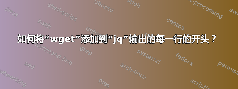 如何将“wget”添加到“jq”输出的每一行的开头？