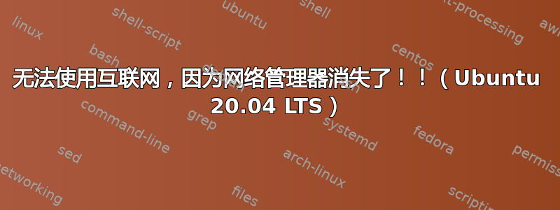 无法使用互联网，因为网络管理器消失了！！（Ubuntu 20.04 LTS）