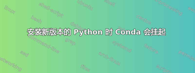 安装新版本的 Python 时 Conda 会挂起