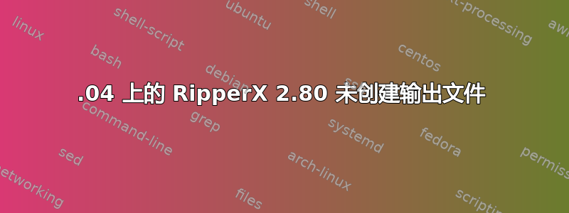 20.04 上的 RipperX 2.80 未创建输出文件