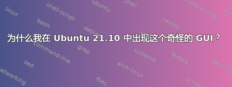 为什么我在 Ubuntu 21.10 中出现这个奇怪的 GUI？