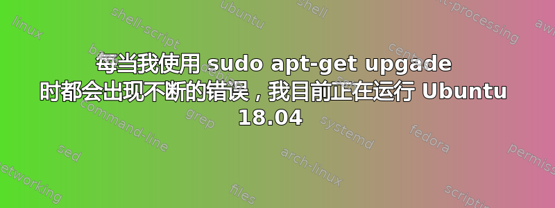 每当我使用 sudo apt-get upgade 时都会出现不断的错误，我目前正在运行 Ubuntu 18.04 