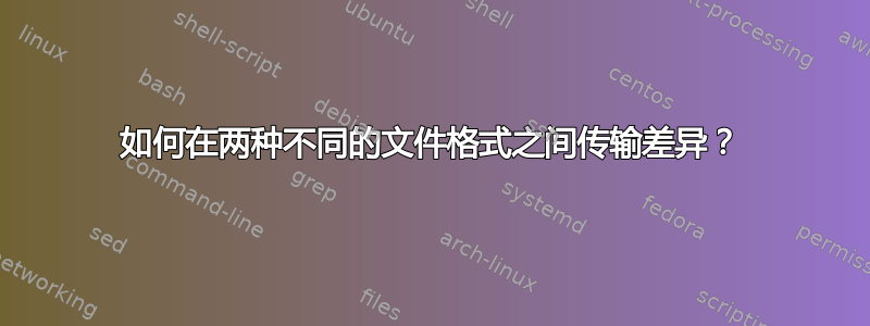 如何在两种不同的文件格式之间传输差异？