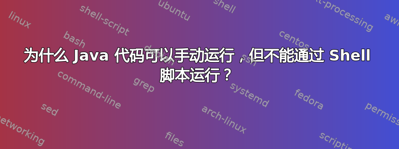 为什么 Java 代码可以手动运行，但不能通过 Shell 脚本运行？