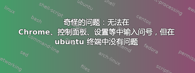 奇怪的问题：无法在 Chrome、控制面板、设置等中输入问号，但在 ubuntu 终端中没有问题