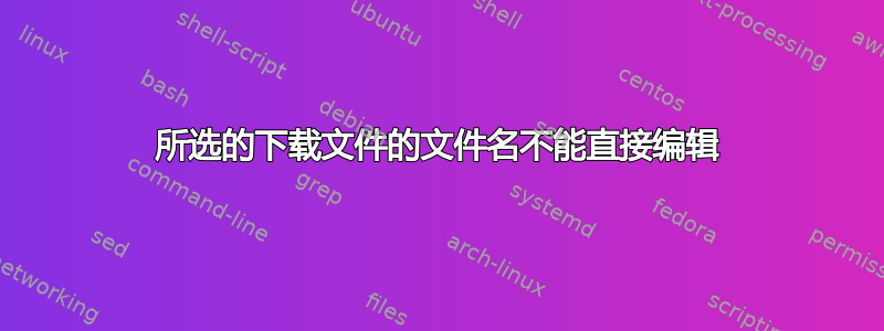 所选的下载文件的文件名不能直接编辑