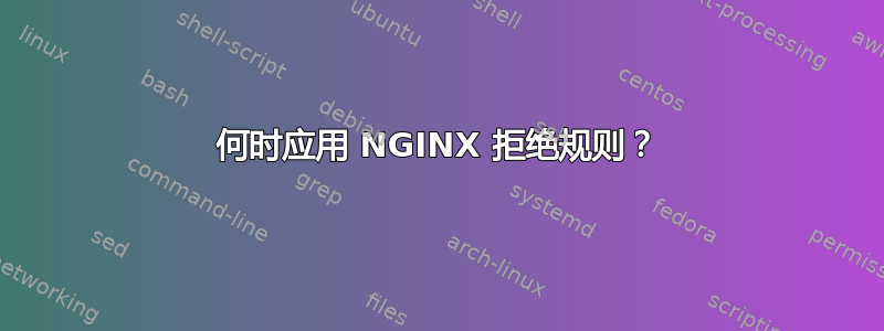 何时应用 NGINX 拒绝规则？