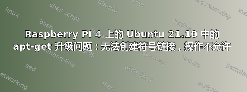 Raspberry PI 4 上的 Ubuntu 21.10 中的 apt-get 升级问题：无法创建符号链接，操作不允许