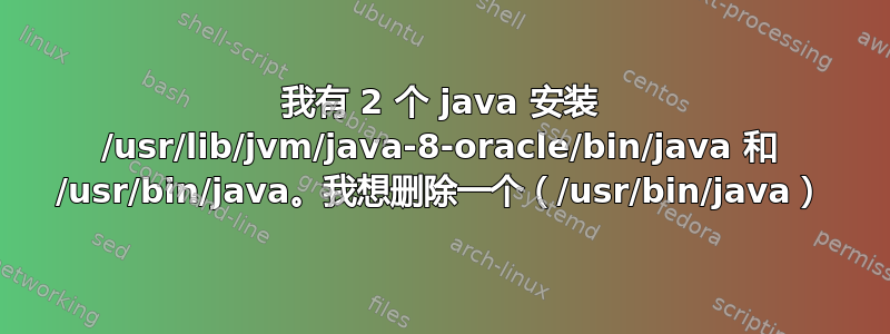 我有 2 个 java 安装 /usr/lib/jvm/java-8-oracle/bin/java 和 /usr/bin/java。我想删除一个（/usr/bin/java）