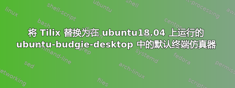 将 Tilix 替换为在 ubuntu18.04 上运行的 ubuntu-budgie-desktop 中的默认终端仿真器