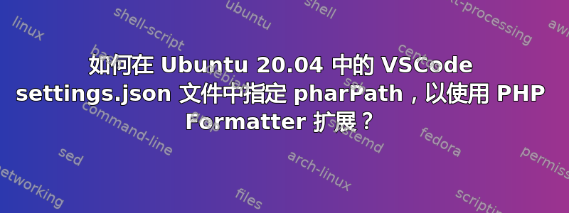 如何在 Ubuntu 20.04 中的 VSCode settings.json 文件中指定 pharPath，以使用 PHP Formatter 扩展？