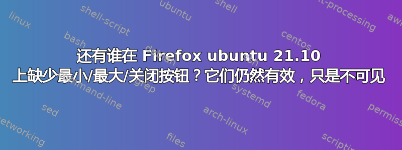 还有谁在 Firefox ubuntu 21.10 上缺少最小/最大/关闭按钮？它们仍然有效，只是不可见