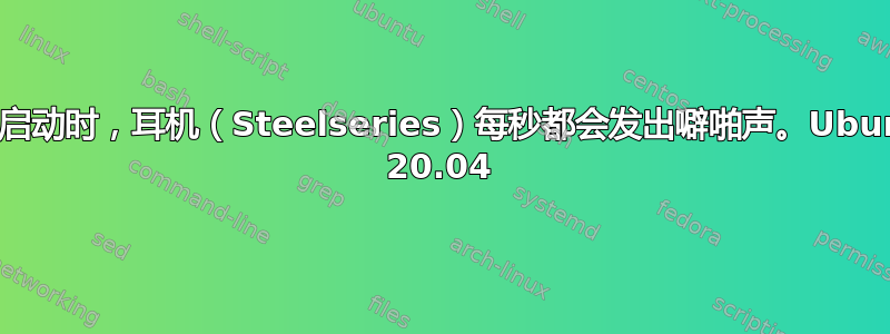 音频启动时，耳机（Steelseries）每秒都会发出噼啪声。Ubuntu 20.04