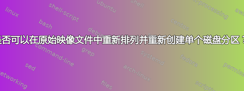 是否可以在原始映像文件中重新排列并重新创建单个磁盘分区？