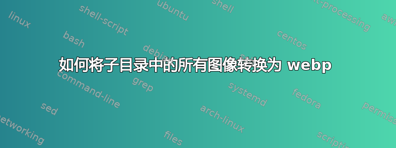 如何将子目录中的所有图像转换为 webp