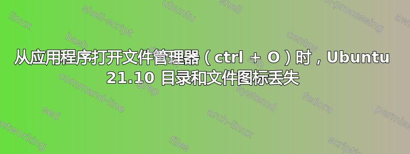 从应用程序打开文件管理器（ctrl + O）时，Ubuntu 21.10 目录和文件图标丢失