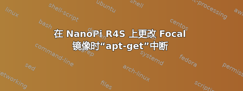 在 NanoPi R4S 上更改 Focal 镜像时“apt-get”中断