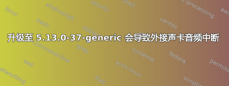 升级至 5.13.0-37-generic 会导致外接声卡音频中断