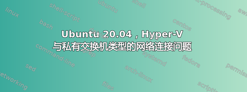 Ubuntu 20.04，Hyper-V 与私有交换机类型的网络连接问题