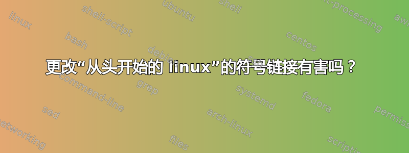 更改“从头开始的 linux”的符号链接有害吗？