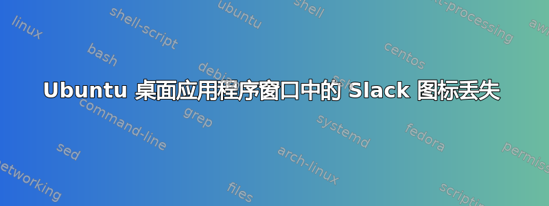 Ubuntu 桌面应用程序窗口中的 Slack 图标丢失