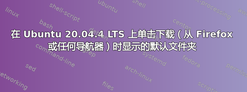 在 Ubuntu 20.04.4 LTS 上单击下载（从 Firefox 或任何导航器）时显示的默认文件夹