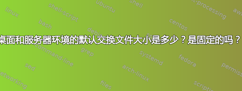 桌面和服务器环境的默认交换文件大小是多少？是固定的吗？