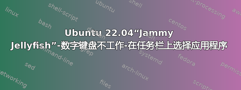 Ubuntu 22.04“Jammy Jellyfish”-数字键盘不工作-在任务栏上选择应用程序