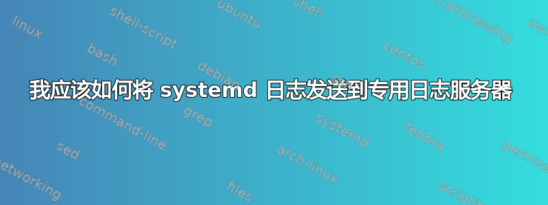 我应该如何将 systemd 日志发送到专用日志服务器