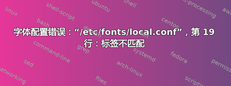 字体配置错误：“/etc/fonts/local.conf”，第 19 行：标签不匹配