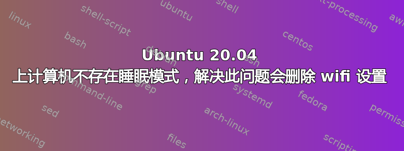 Ubuntu 20.04 上计算机不存在睡眠模式，解决此问题会删除 wifi 设置