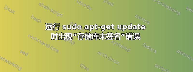 运行 sudo apt-get update 时出现“存储库未签名”错误