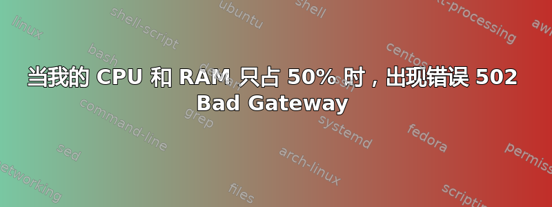 当我的 CPU 和 RAM 只占 50% 时，出现错误 502 Bad Gateway