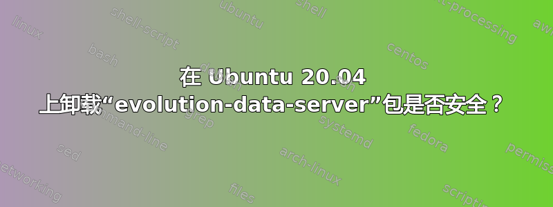 在 Ubuntu 20.04 上卸载“evolution-data-server”包是否安全？