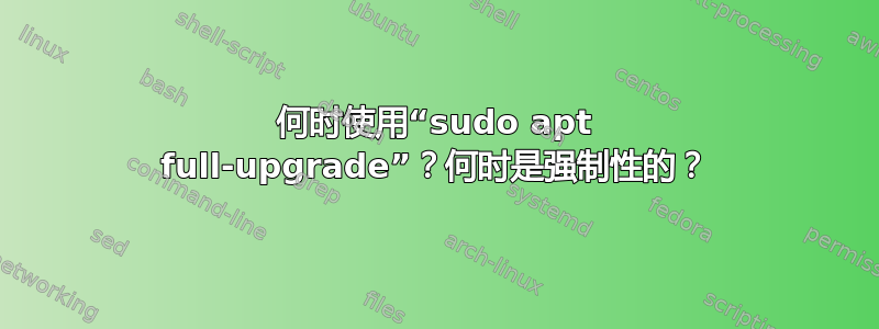 何时使用“sudo apt full-upgrade”？何时是强制性的？