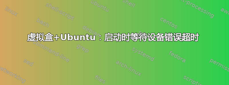 虚拟盒+Ubuntu：启动时等待设备错误超时