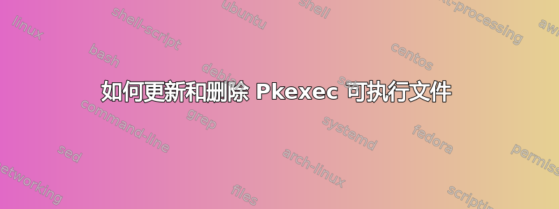 如何更新和删除 Pkexec 可执行文件