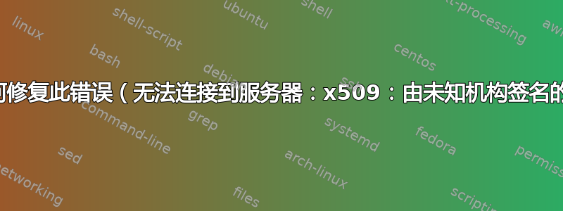 我如何修复此错误（无法连接到服务器：x509：由未知机构签名的证书