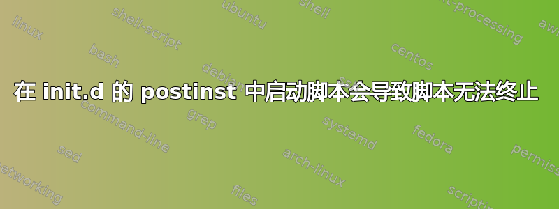 在 init.d 的 postinst 中启动脚本会导致脚本无法终止