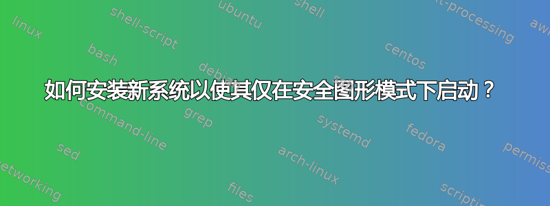 如何安装新系统以使其仅在安全图形模式下启动？