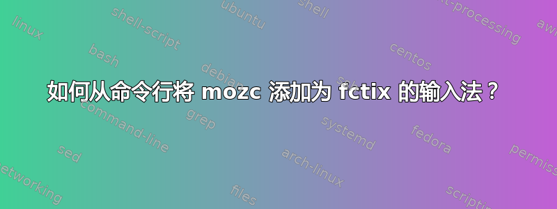 如何从命令行将 mozc 添加为 fctix 的输入法？
