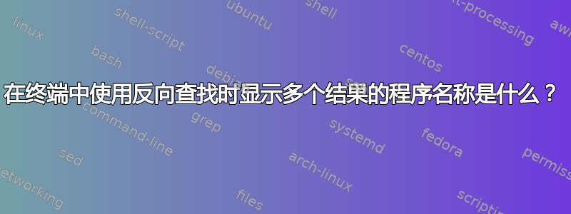 在终端中使用反向查找时显示多个结果的程序名称是什么？