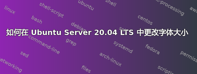 如何在 Ubuntu Server 20.04 LTS 中更改字体大小