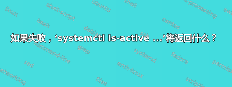 如果失败，‘systemctl is-active ...’将返回什么？