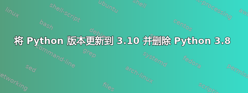 将 Python 版本更新到 3.10 并删除 Python 3.8