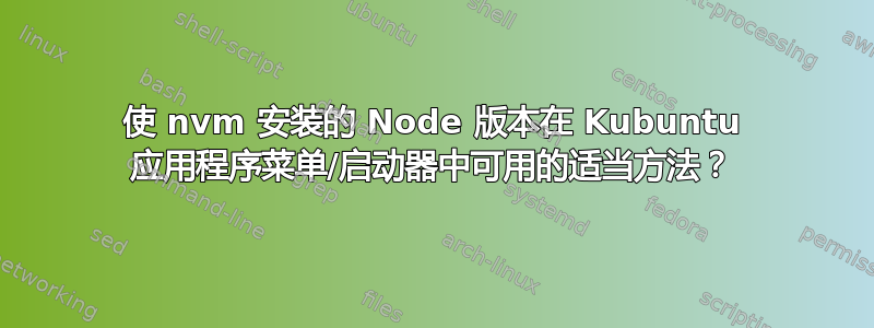 使 nvm 安装的 Node 版本在 Kubuntu 应用程序菜单/启动器中可用的适当方法？