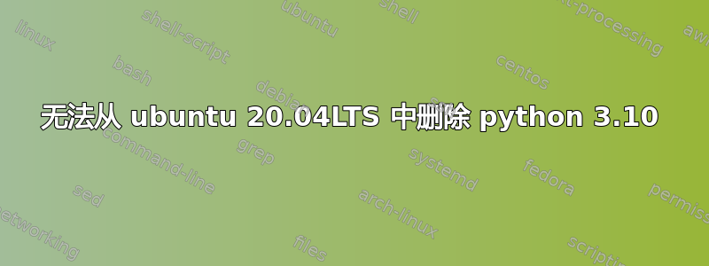 无法从 ubuntu 20.04LTS 中删除 python 3.10