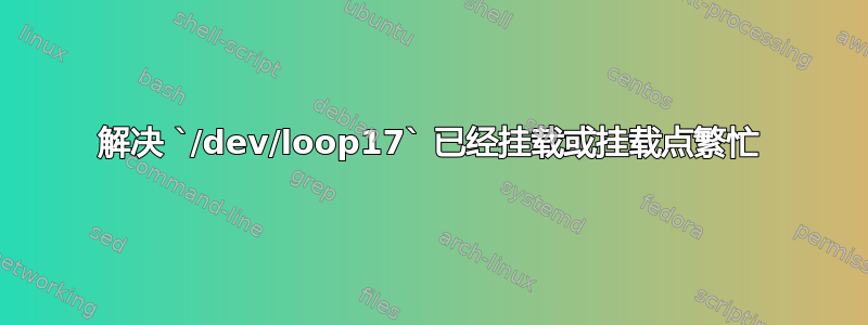 解决 `/dev/loop17` 已经挂载或挂载点繁忙