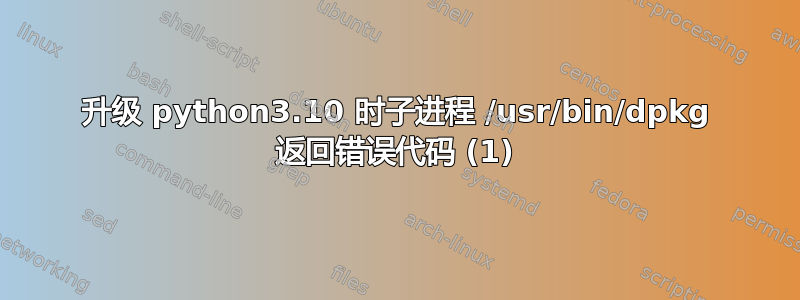 升级 python3.10 时子进程 /usr/bin/dpkg 返回错误代码 (1)