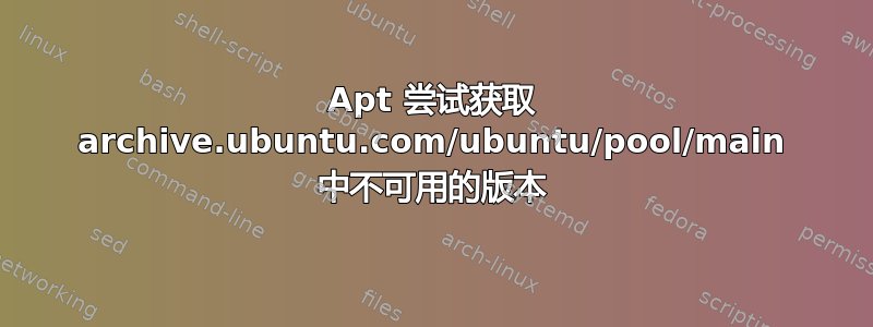 Apt 尝试获取 archive.ubuntu.com/ubuntu/pool/main 中不可用的版本